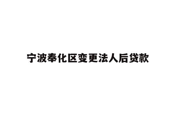详细阅读:宁波奉化区变更法人后贷款 宁波奉化区变更法人后贷款