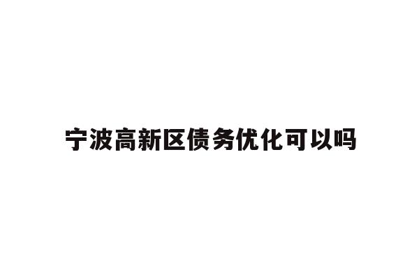 详细阅读:宁波高新区债务优化可以吗 宁波高新区债务优化可以吗