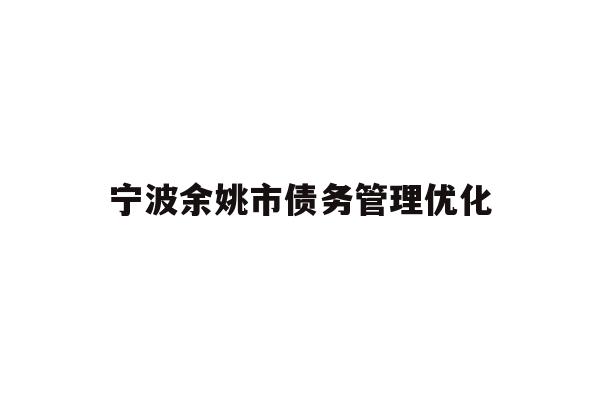 详细阅读:宁波余姚市债务管理优化 宁波余姚市债务管理优化