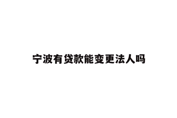 详细阅读:宁波有贷款能变更法人吗 宁波有贷款能变更法人吗