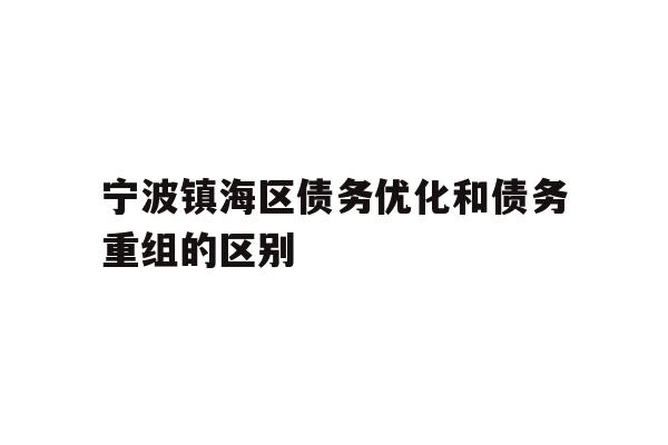 详细阅读:宁波镇海区债务优化和债务重组的区别 宁波镇海区债务优化和债务重组的区别