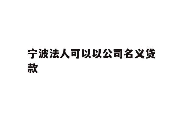 详细阅读:宁波法人可以以公司名义贷款 宁波法人可以以公司名义贷款