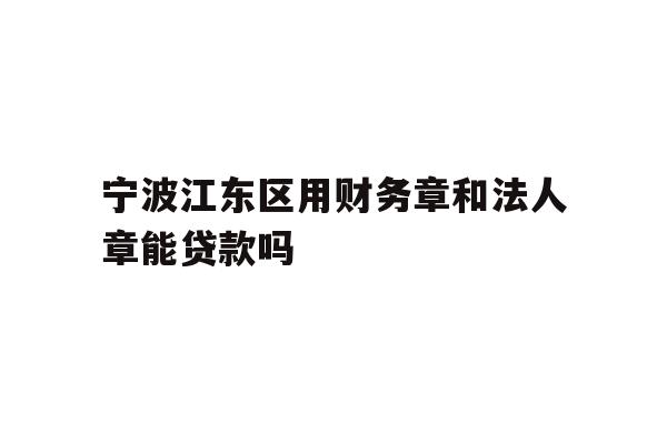 详细阅读:宁波江东区用财务章和法人章能贷款吗 宁波江东区用财务章和法人章能贷款吗