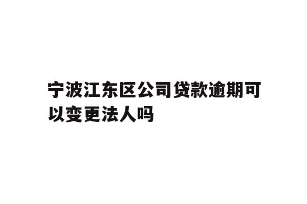 详细阅读:宁波江东区公司贷款逾期可以变更法人吗 宁波江东区公司贷款逾期可以变更法人吗