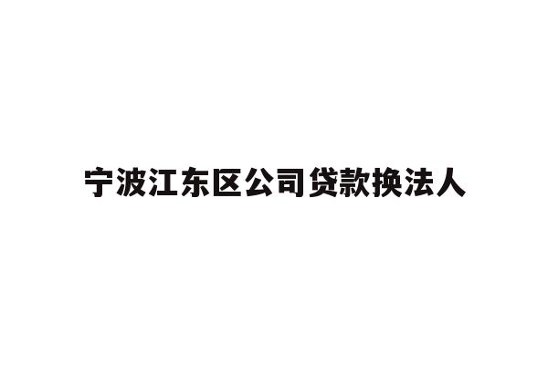 详细阅读:宁波江东区公司贷款换法人 宁波江东区公司贷款换法人
