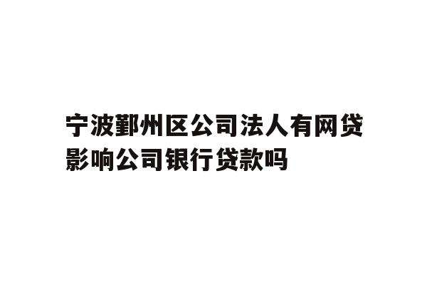 详细阅读:宁波鄞州区公司法人有网贷影响公司银行贷款吗 宁波鄞州区公司法人有网贷影响公司银行贷款吗
