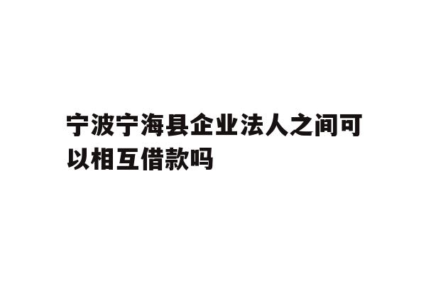详细阅读:宁波宁海县企业法人之间可以相互借款吗 宁波宁海县企业法人之间可以相互借款吗