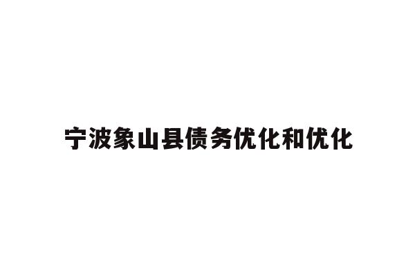 详细阅读:宁波象山县债务优化和优化 宁波象山县债务优化和优化
