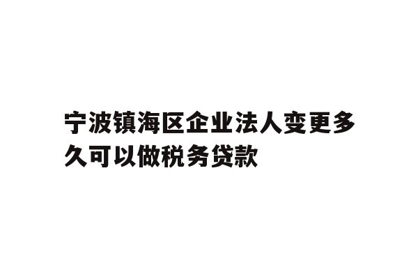 详细阅读:宁波镇海区企业法人变更多久可以做税务贷款 宁波镇海区企业法人变更多久可以做税务贷款