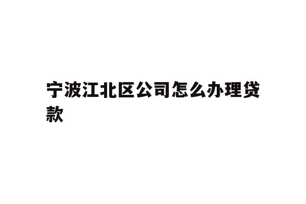 详细阅读:宁波江北区公司怎么办理贷款 宁波江北区公司怎么办理贷款