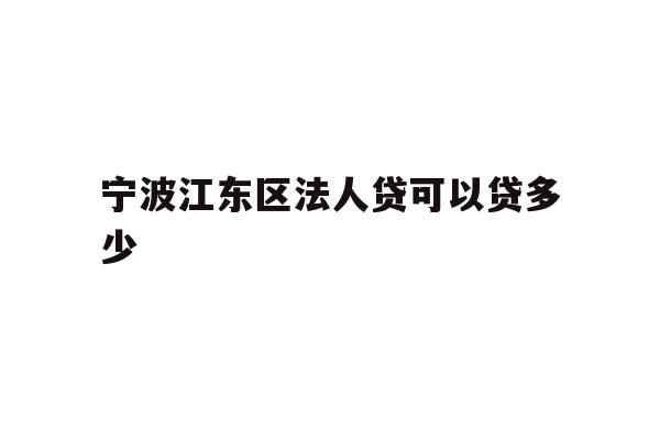 详细阅读:宁波江东区法人贷可以贷多少 宁波江东区法人贷可以贷多少