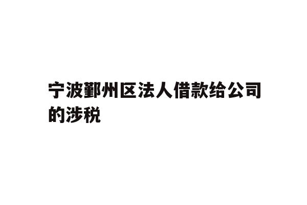 详细阅读:宁波鄞州区法人借款给公司的涉税 宁波鄞州区法人借款给公司的涉税