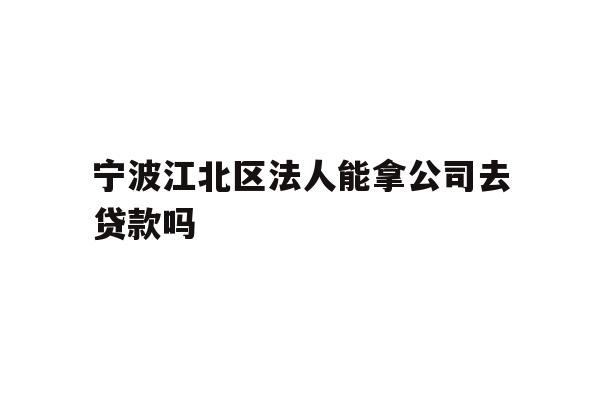 详细阅读:宁波江北区法人能拿公司去贷款吗 宁波江北区法人能拿公司去贷款吗