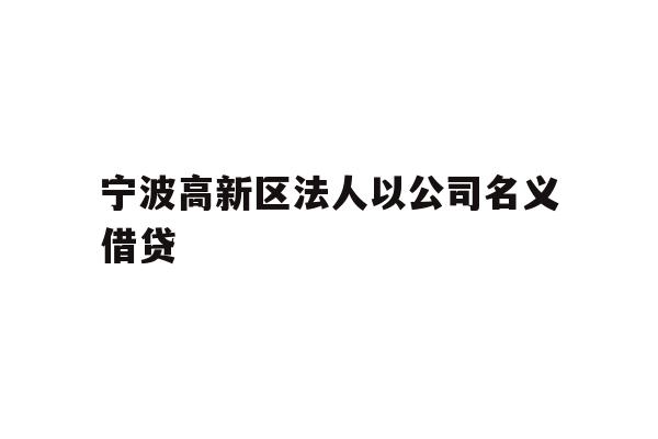 详细阅读:宁波高新区法人以公司名义借贷 宁波高新区法人以公司名义借贷