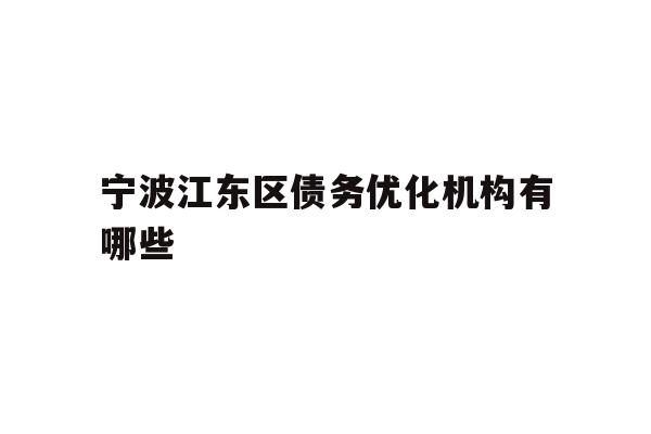 详细阅读:宁波江东区债务优化机构有哪些 宁波江东区债务优化机构有哪些