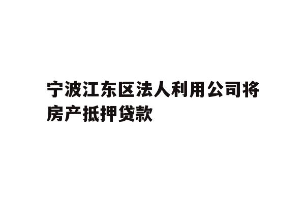 详细阅读:宁波江东区法人利用公司将房产抵押贷款 宁波江东区法人利用公司将房产抵押贷款