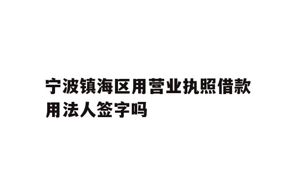 宁波镇海区用营业执照借款用法人签字吗