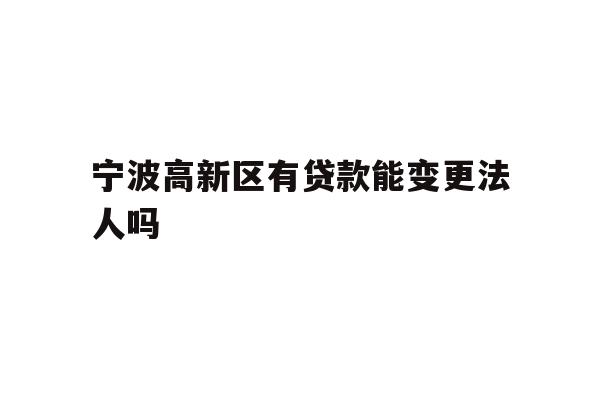 详细阅读:宁波高新区有贷款能变更法人吗 宁波高新区有贷款能变更法人吗