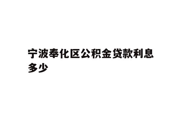 详细阅读:宁波奉化区公积金贷款利息多少 宁波奉化区公积金贷款利息多少