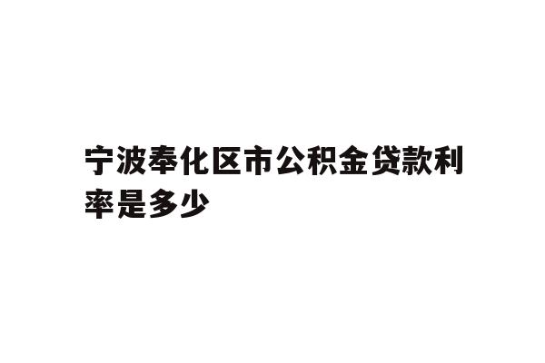 详细阅读:宁波奉化区市公积金贷款利率是多少 宁波奉化区市公积金贷款利率是多少