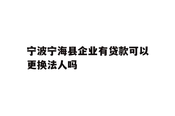 详细阅读:宁波宁海县企业有贷款可以更换法人吗 宁波宁海县企业有贷款可以更换法人吗