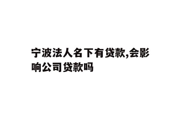详细阅读:宁波法人名下有贷款,会影响公司贷款吗 宁波法人名下有贷款,会影响公司贷款吗