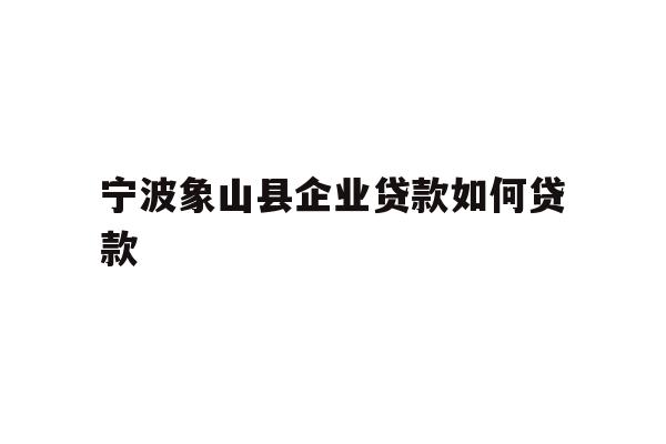 详细阅读:宁波象山县企业贷款如何贷款 宁波象山县企业贷款如何贷款