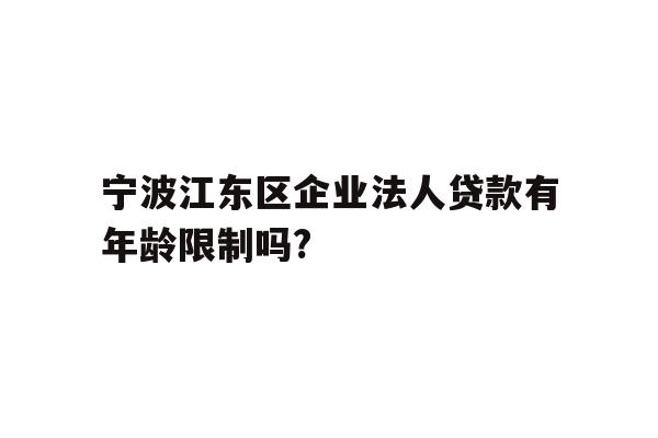 详细阅读:宁波江东区企业法人贷款有年龄限制吗? 宁波江东区企业法人贷款有年龄限制吗?