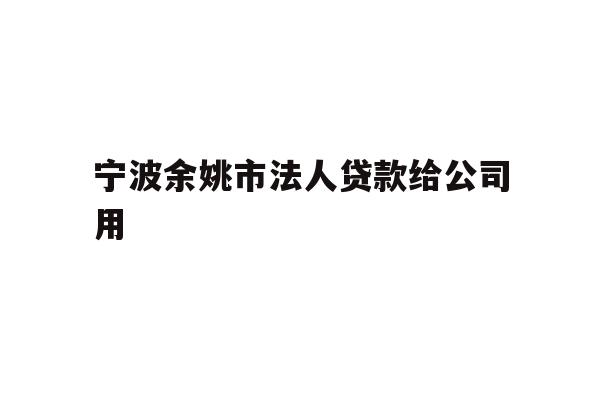 详细阅读:宁波余姚市法人贷款给公司用 宁波余姚市法人贷款给公司用