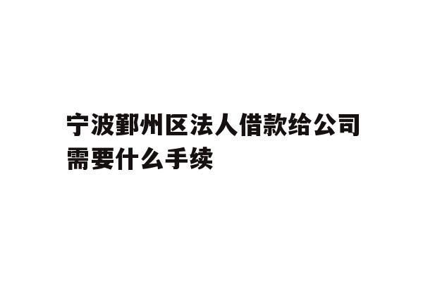 详细阅读:宁波鄞州区法人借款给公司需要什么手续 宁波鄞州区法人借款给公司需要什么手续