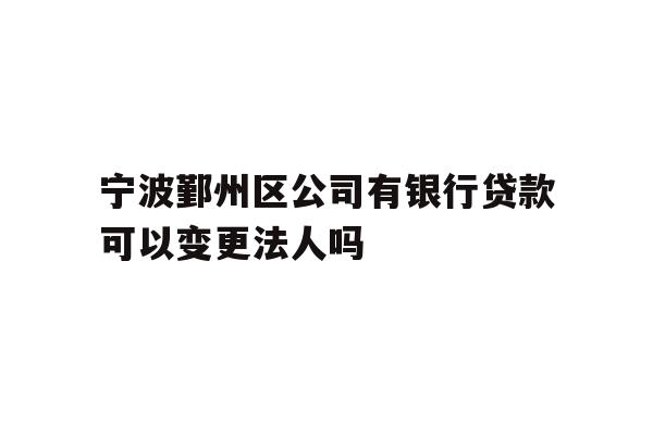 详细阅读:宁波鄞州区公司有银行贷款可以变更法人吗 宁波鄞州区公司有银行贷款可以变更法人吗