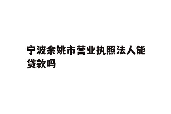 详细阅读:宁波余姚市营业执照法人能贷款吗 宁波余姚市营业执照法人能贷款吗