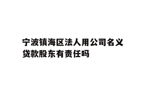 详细阅读:宁波镇海区法人用公司名义贷款股东有责任吗 宁波镇海区法人用公司名义贷款股东有责任吗
