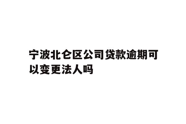详细阅读:宁波北仑区公司贷款逾期可以变更法人吗 宁波北仑区公司贷款逾期可以变更法人吗