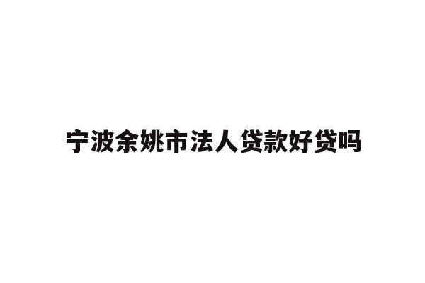 详细阅读:宁波余姚市法人贷款好贷吗 宁波余姚市法人贷款好贷吗