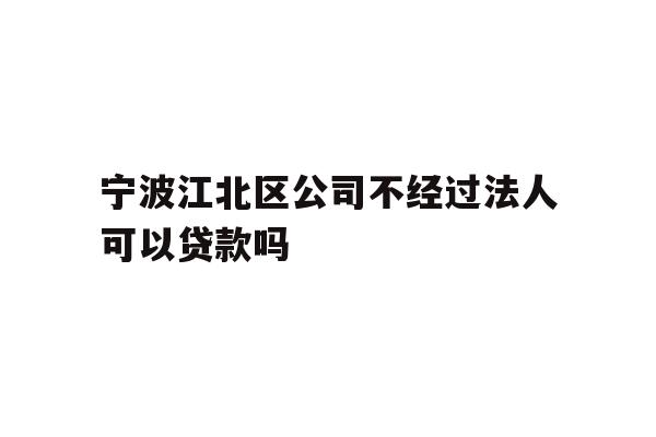详细阅读:宁波江北区公司不经过法人可以贷款吗 宁波江北区公司不经过法人可以贷款吗