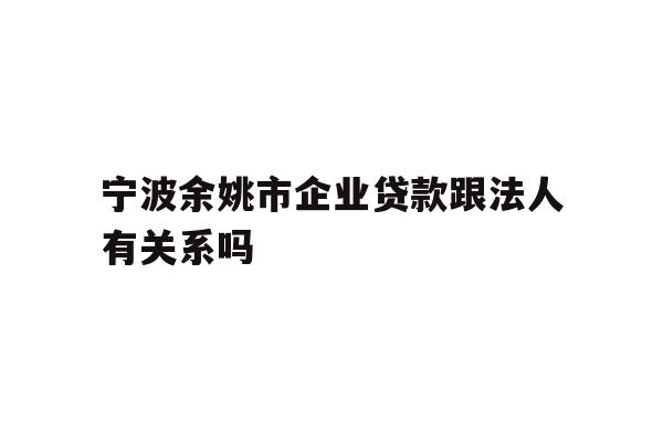 详细阅读:宁波余姚市企业贷款跟法人有关系吗 宁波余姚市企业贷款跟法人有关系吗