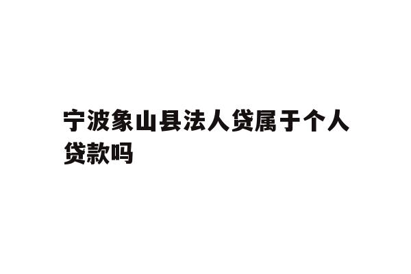 详细阅读:宁波象山县法人贷属于个人贷款吗 宁波象山县法人贷属于个人贷款吗