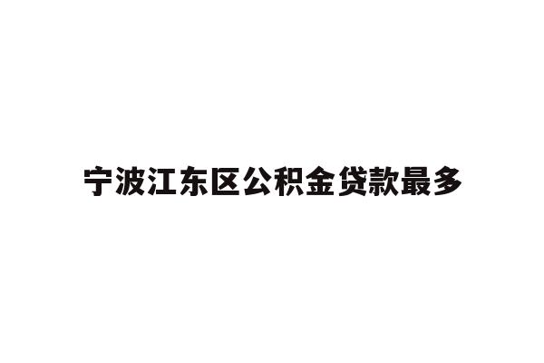 详细阅读:宁波江东区公积金贷款最多 宁波江东区公积金贷款最多