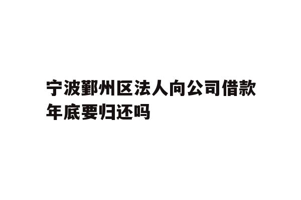 详细阅读:宁波鄞州区法人向公司借款年底要归还吗 宁波鄞州区法人向公司借款年底要归还吗