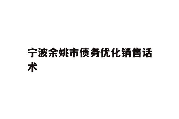详细阅读:宁波余姚市债务优化销售话术 宁波余姚市债务优化销售话术