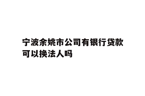 详细阅读:宁波余姚市公司有银行贷款可以换法人吗 宁波余姚市公司有银行贷款可以换法人吗