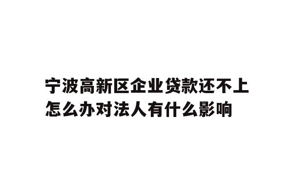 详细阅读:宁波高新区企业贷款还不上怎么办对法人有什么影响 宁波高新区企业贷款还不上怎么办对法人有什么影响