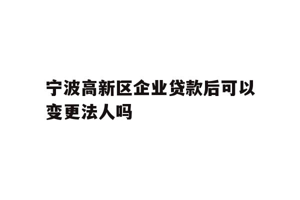 详细阅读:宁波高新区企业贷款后可以变更法人吗 宁波高新区企业贷款后可以变更法人吗