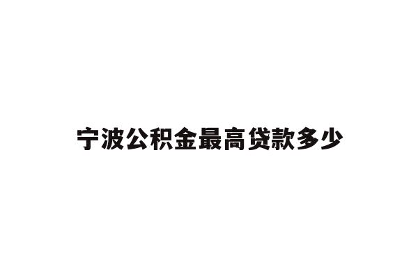 详细阅读:宁波公积金最高贷款多少 宁波公积金最高贷款多少
