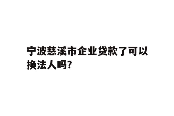 详细阅读:宁波慈溪市企业贷款了可以换法人吗? 宁波慈溪市企业贷款了可以换法人吗?