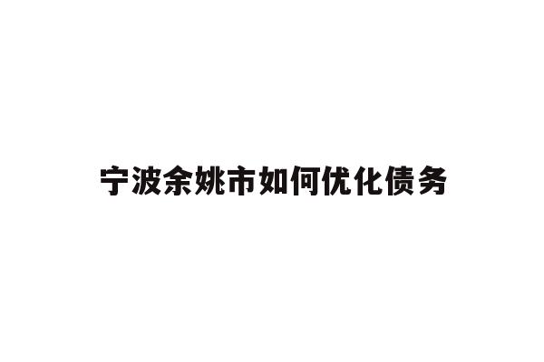 详细阅读:宁波余姚市如何优化债务 宁波余姚市如何优化债务