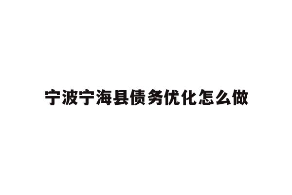 详细阅读:宁波宁海县债务优化怎么做 宁波宁海县债务优化怎么做