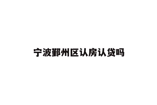 详细阅读:宁波鄞州区认房认贷吗 宁波鄞州区认房认贷吗