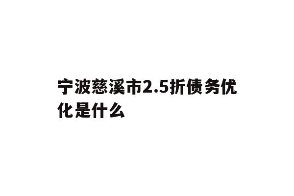 详细阅读:宁波慈溪市2.5折债务优化是什么 宁波慈溪市2.5折债务优化是什么